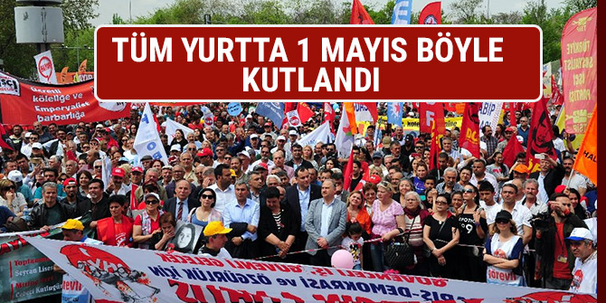TÜM YURTTA 1 MAYIS BÖYLE  KUTLANDI