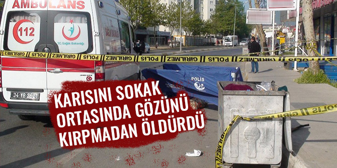 KARISINI SOKAK ORTASINDA GÖZÜNÜ KIRPMADAN ÖLDÜRDÜ