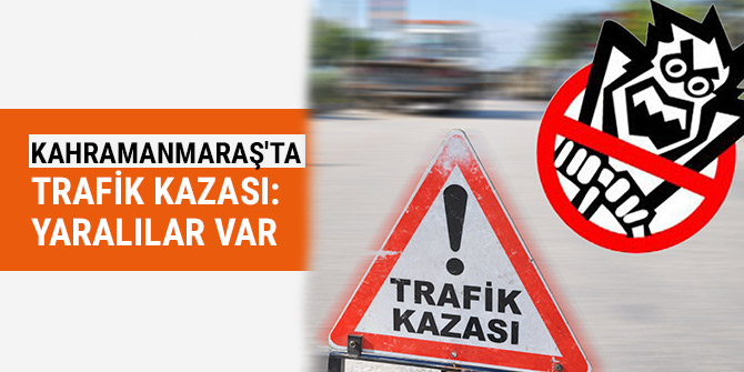 KAHRAMANMARAŞ'TA TRAFİK KAZASI: YARALILAR VAR
