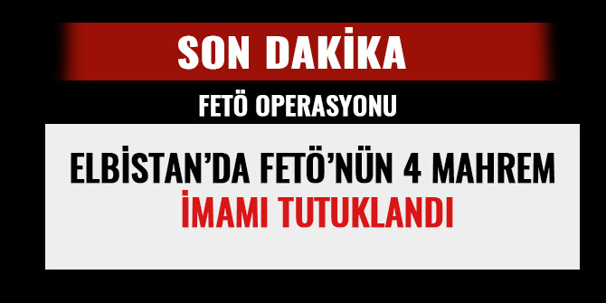 ELBİSTAN’DA FETÖ’NÜN 4 MAHREM İMAMI TUTUKLANDI