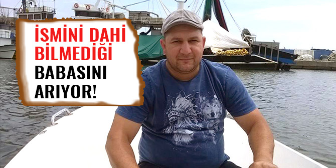 İSMİNİ DAHİ BİLMEDİĞİ BABASINI ARIYOR!