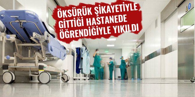 ÖKSÜRÜK ŞİKAYETİYLE GİTTİĞİ HASTANEDE ÖĞRENDİĞİYLE YIKILDI