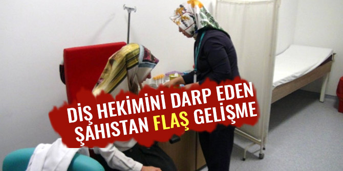 DİŞ HEKİMİNİ DARP EDEN ŞAHISTAN FLAŞ GELİŞME