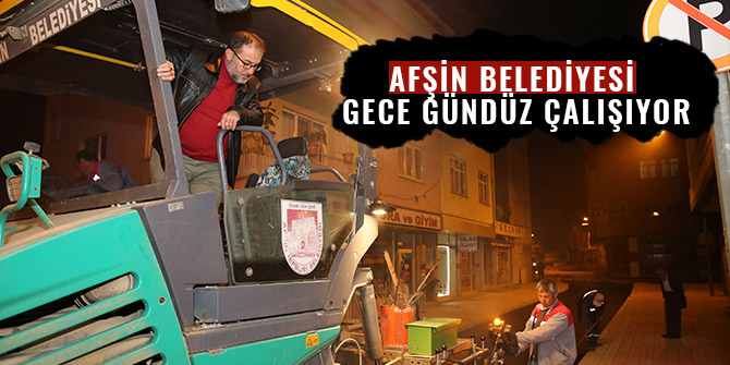 AFŞİN BELEDİYESİ GECE GÜNDÜZ ÇALIŞIYOR