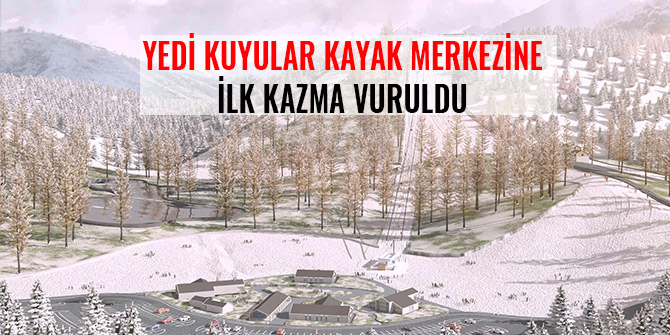 YEDİ KUYULAR KAYAK MERKEZİNE İLK KAZMA VURULDU