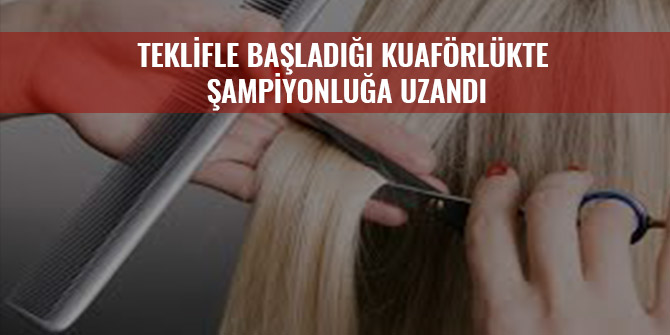 TEKLİFLE BAŞLADIĞI KUAFÖRLÜKTE ŞAMPİYONLUĞA UZANDI