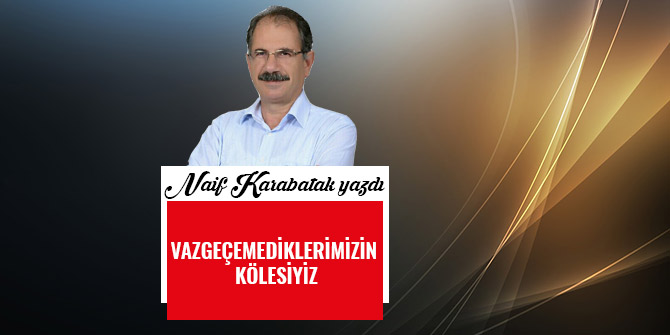 VAZGEÇEMEDİKLERİMİZİN KÖLESİYİZ