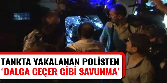 TANKTA YAKALANAN POLİSTEN DALGA GEÇER GİBİ SAVUNMA