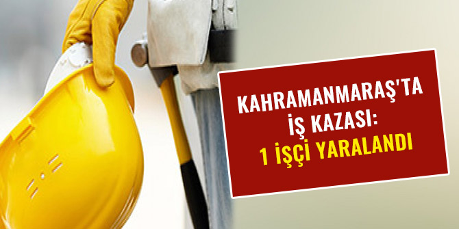 KAHRAMANMARAŞ'TA İŞ KAZASI: 1 İŞÇİ YARALANDI