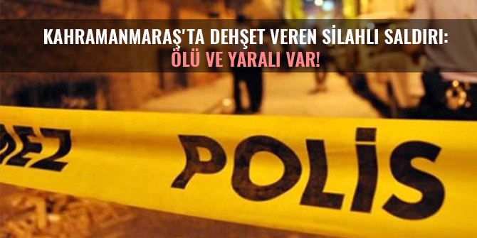 KAHRAMANMARAŞ'TA DEHŞET VEREN SİLAHLI SALDIRI: ÖLÜ VE YARALI VAR!