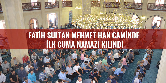 FATİH SULTAN MEHMET HAN CAMİNDE İLK CUMA NAMAZI KILINDI