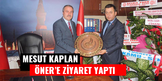 MESUT KAPLAN ÖNER’İ ZİYARET ETTİ