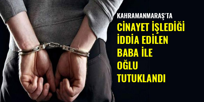 KAHRAMANMARAŞ'TA CİNAYET İŞLEDİĞİ İDDİA EDİLEN BABA İLE OĞLU TUTUKLANDI