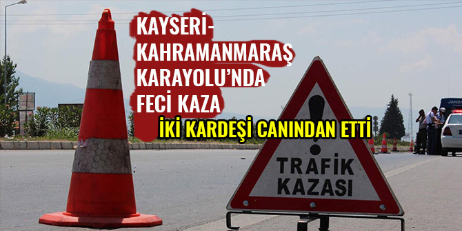 KAYSERİ - KAHRAMANMARAŞ KARAYOLU’NDA FECİ KAZA