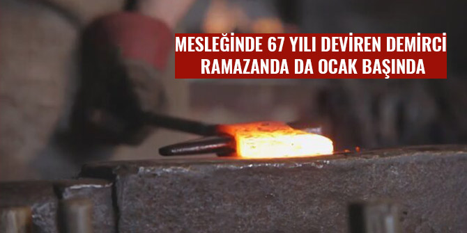 MESLEĞİNDE 67 YILI DEVİREN DEMİRCİ RAMAZANDA DA OCAK BAŞINDA