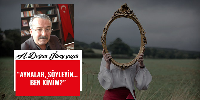 “AYNALAR, SÖYLEYİN… BEN KİMİM?”