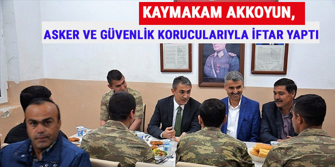 KAYMAKAM AKKOYUN, ASKER VE GÜVENLİK KORUCULARIYLA İFTAR YAPTI