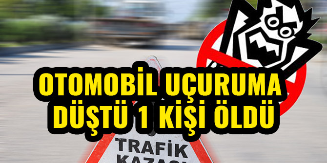 OTOMOBİL UÇURUMA DÜŞTÜ 1 KİŞİ ÖLDÜ