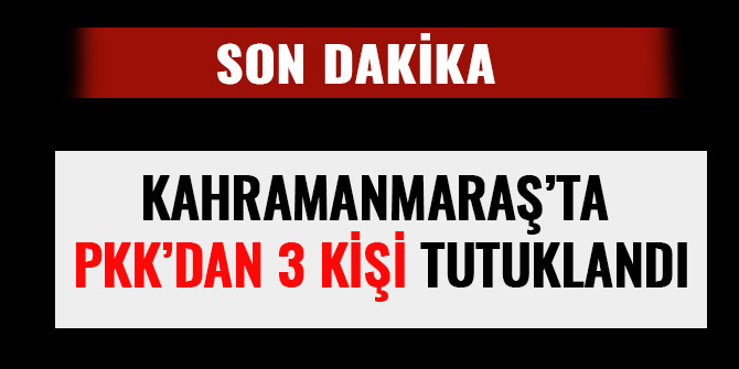KAHRAMANMARAŞ’TA PKK’DAN 3 KİŞİ TUTUKLANDI