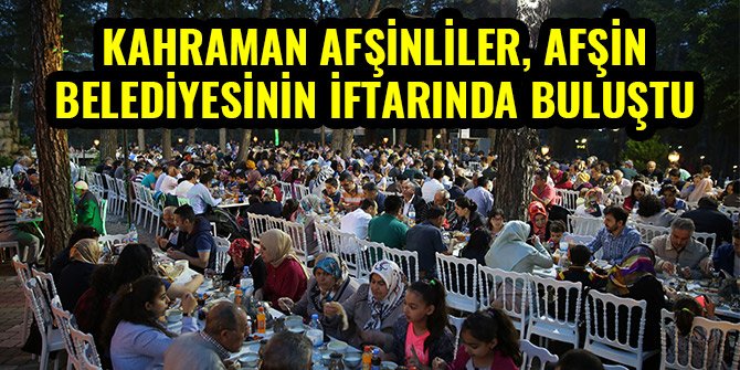 KAHRAMAN AFŞİNLİLER, AFŞİN BELEDİYESİNİN İFTARINDA BULUŞTU