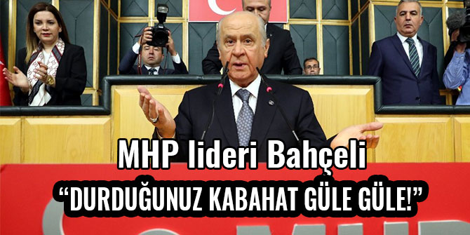 BAHÇELİ: "DURDUĞUNUZ KABAHAT GÜLE GÜLE!"