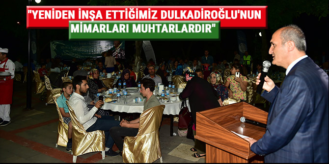 "YENİDEN İNŞA ETTİĞİMİZ DULKADİROĞLU'NUN MİMARLARI MUHTARLARDIR"