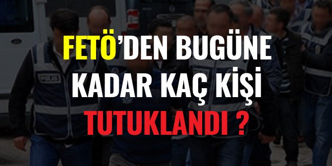 FETÖ’DEN BUGÜNE KADAR KAÇ KİŞİ TUTUKLANDI ?