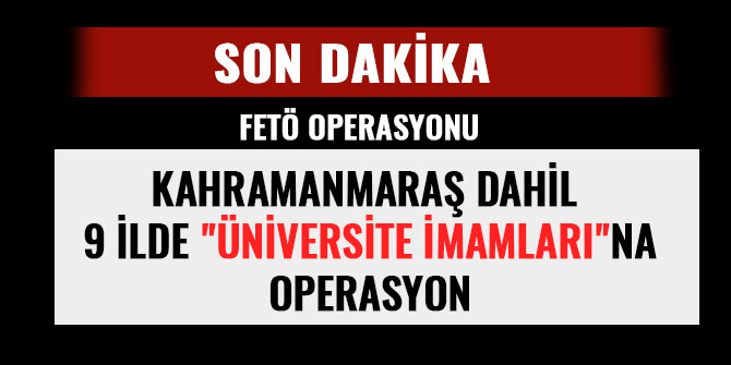 KAHRAMANMARAŞ DAHİL 9 İLDE" ÜNİVERSİTE İMAMLARI"NA OPERASYON