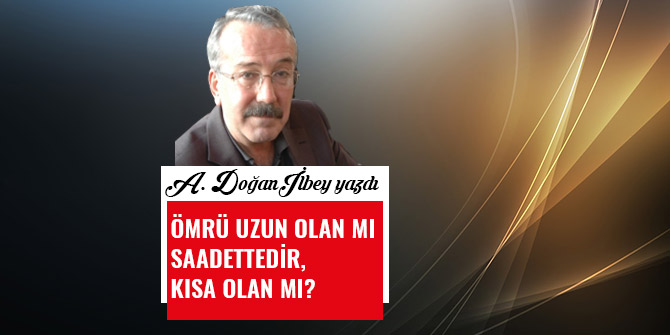 ÖMRÜ UZUN OLAN MI SAADETTEDİR, KISA OLAN MI?