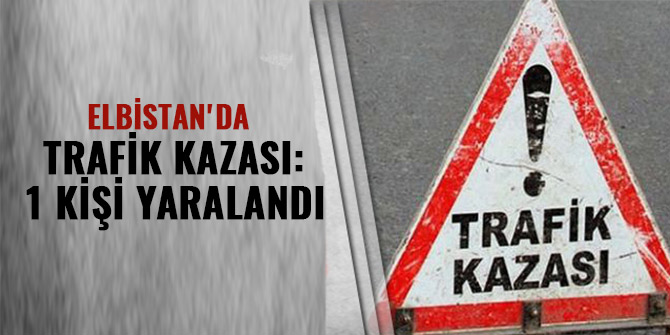 ELBİSTAN'DA TRAFİK KAZASI: 1 KİŞİ YARALANDI