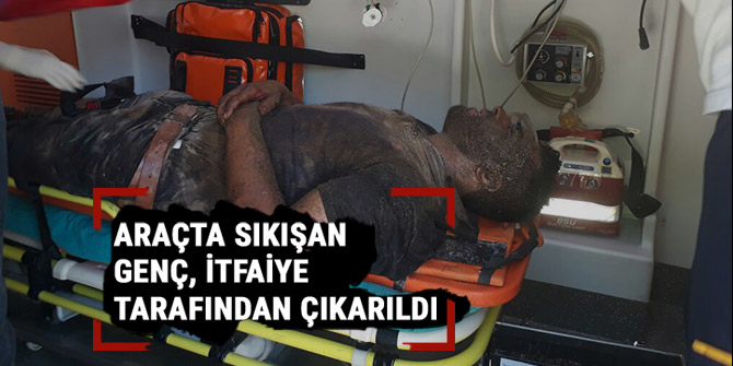 ARAÇTA SIKIŞAN GENÇ, İTFAİYE TARAFINDAN ÇIKARILDI