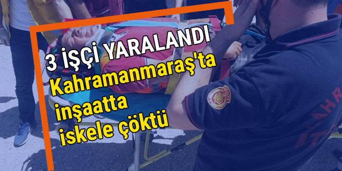 KAHRAMANMARAŞ'TA İNŞAATTA İSKELE ÇÖKTÜ, 3 KİŞİ YARALANDI