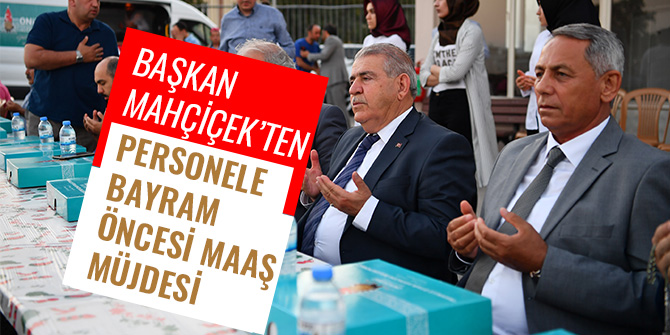 BAŞKAN MAHÇİÇEK’TEN PERSONELE BAYRAM ÖNCESİ MAAŞ MÜJDESİ