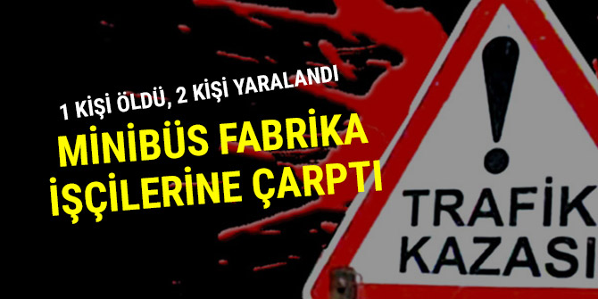 MİNİBÜS FABRİKA İŞÇİLERİNE ÇARPTI: 1 KİŞİ ÖLDÜ, 2 KİŞİ YARALANDI