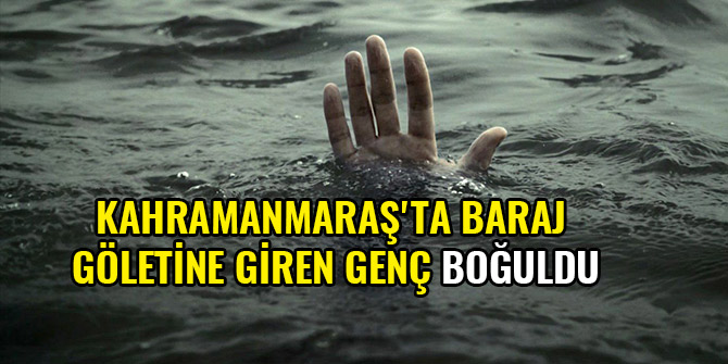 KAHRAMANMARAŞ'TA BARAJ GÖLETİNE GİREN GENÇ BOĞULDU