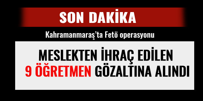 MESLEKTEN İHRAÇ EDİLEN 9 ÖĞRETMEN GÖZALTINA ALINDI