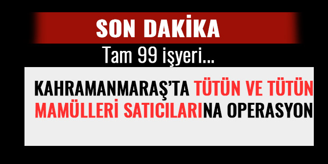 KAHRAMANMARAŞ’TA TÜTÜN VE TÜTÜN MAMÜLLERİ SATICILARINA OPERASYON