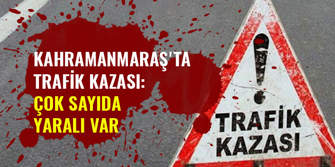 KAHRAMANMARAŞ'TA TRAFİK KAZASI: ÇOK SAYIDA YARALI VAR