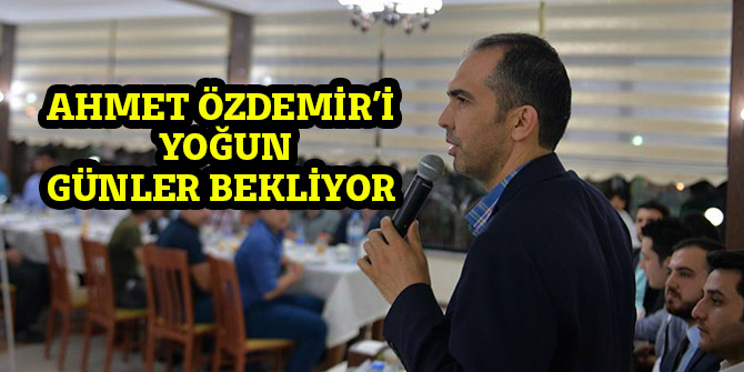 AHMET ÖZDEMİR’İ YOĞUN GÜNLER BEKLİYOR