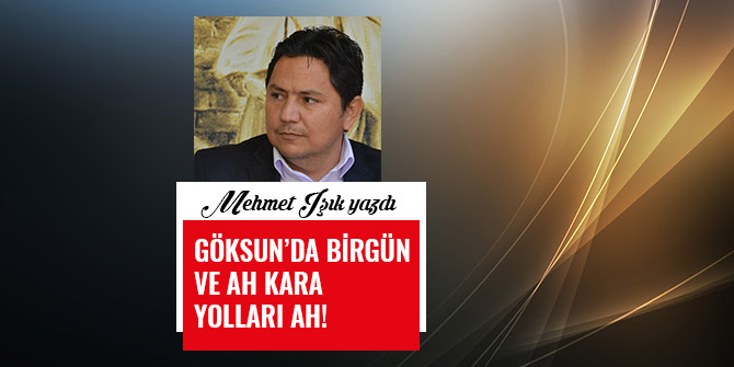 GÖKSUN’DA BİRGÜN VE AH KARA YOLLARI AH!
