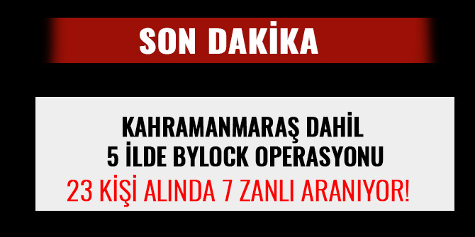 KAHRAMANMARAŞ DAHİL 5 İLDE BYLOCK OPERASYONU; 23 KİŞİ ALINDA 7 ZANLI ARANIYOR!