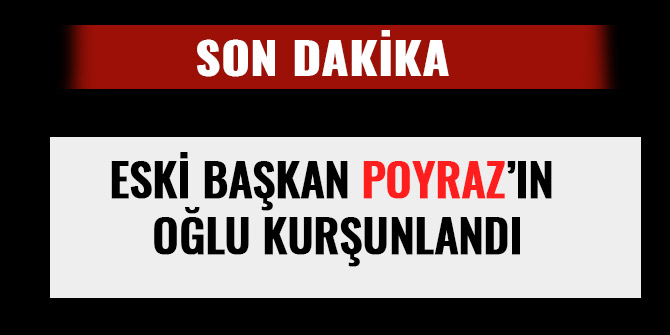 ESKİ BAŞKAN POYRAZ’IN OĞLU KURŞUNLANDI