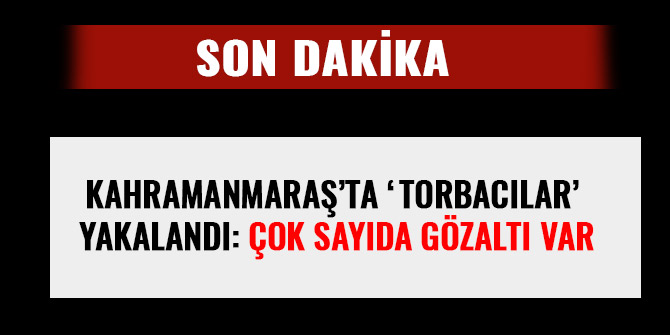 KAHRAMANMARAŞ’TA ‘TORBACILAR’ YAKALANDI: ÇOK SAYIDA GÖZALTI VAR
