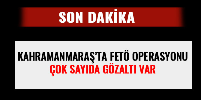 KAHRAMANMARAŞ’TA FETÖ OPERASYONU: ÇOK SAYIDA GÖZALTI VAR