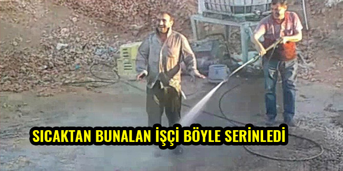 SICAKTAN BUNALAN İŞÇİ BÖYLE SERİNLEDİ