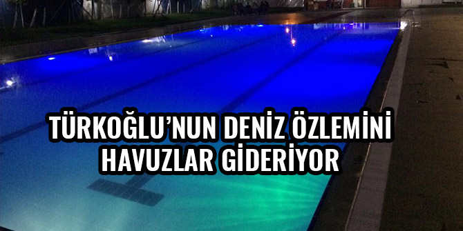 TÜRKOĞLU’NUN DENİZ ÖZLEMİNİ BU HAVUZLAR GİDERİYOR
