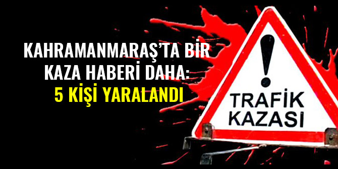 KAHRAMANMARAŞ’TA BİR KAZA HABERİ DAHA: 5 KİŞİ YARALANDI