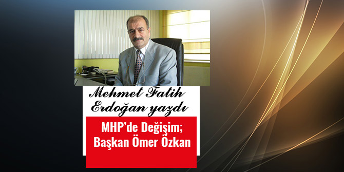 MHP’DE DEĞİŞİM; BAŞKAN ÖMER ÖZKAN