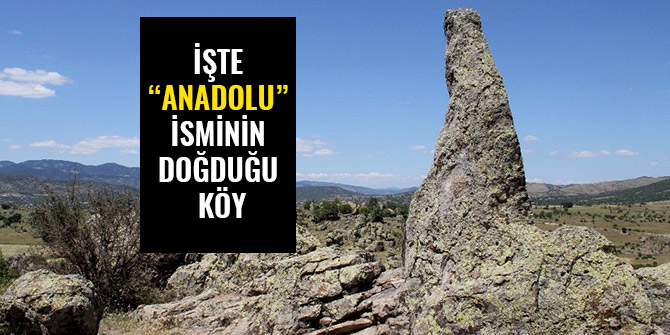 İŞTE “ANADOLU” İSMİNİN DOĞDUĞU KÖY
