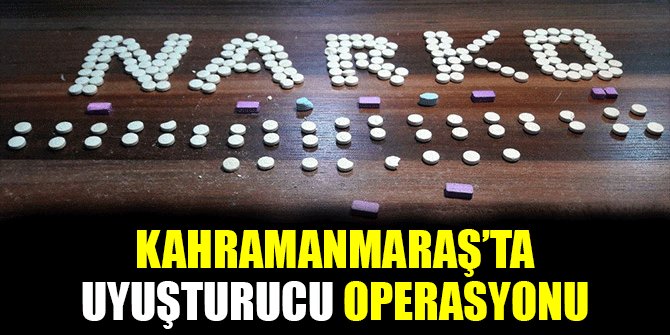 KAHRAMANMARAŞ’TA UYUŞTURUCU OPERASYONU